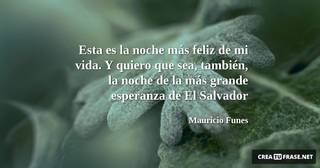 Esta es la noche más feliz de mi vida. Y quiero que sea, también, la noche de la más grande esperanza de El Salvador
