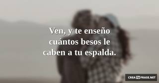 Ven, y te enseño cuántos besos le caben a tu espalda.