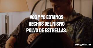 Vos y yo estamos hechos  del mismo polvo de estrellas.