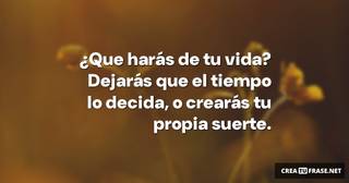 ¿Que harás de tu vida? Dejarás que el tiempo lo decida, o crearás tu propia suerte.