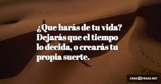 ¿Que harás de tu vida? Dejarás que el tiempo lo decida, o crearás tu propia suerte.