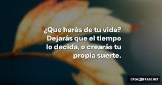 ¿Que harás de tu vida? Dejarás que el tiempo lo decida, o crearás tu propia suerte.