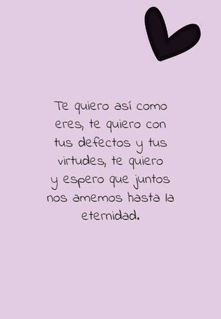 Te quiero así como eres, te quiero con tus defectos y tus virtudes, te quiero y espero que juntos nos amemos hasta la eternidad. Te quiero así como eres, te quiero con tus defectos y tus virtudes, te quiero y espero que juntos nos amemos hasta la eternidad.