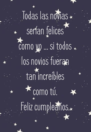 Todas las novias serían felices como yo … si todos los novios fueran tan increíbles como tú.  Feliz cumpleaños.