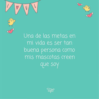 Una de las metas en mi vida es ser tan buena persona como mis mascotas creen que soy