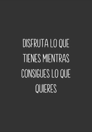 Disfruta lo que tienes mientras consigues lo que quieres