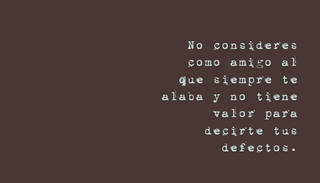 No consideres como amigo al que siempre te alaba y no tiene valor para decirte tus defectos.