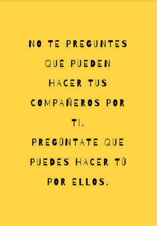 No te preguntes qué pueden hacer tus compañeros por ti.  Pregúntate que puedes hacer tú por ellos.