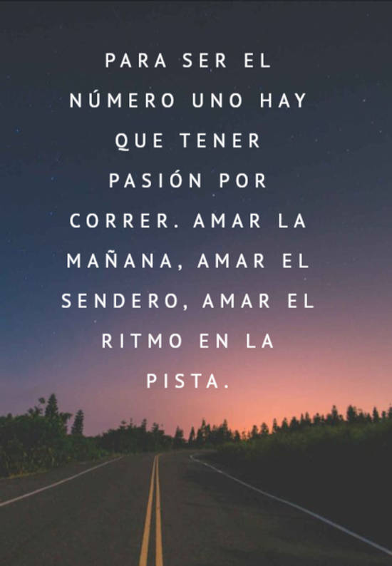 Crea Tu Frase – Frase #365982: Para ser el número uno hay que tener pasión  por correr. Amar la mañana, amar el sendero, amar el ritmo en la pista.