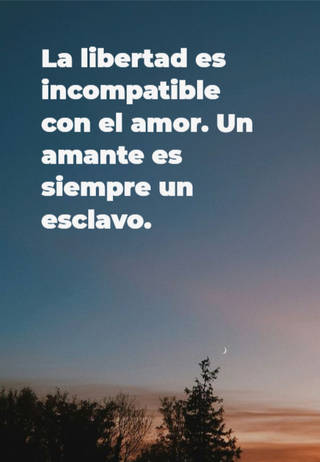 La libertad es incompatible con el amor. Un amante es siempre un esclavo.