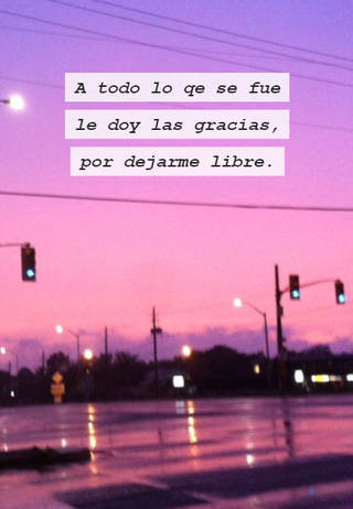 A todo lo qe se fue le doy las gracias, por dejarme libre.