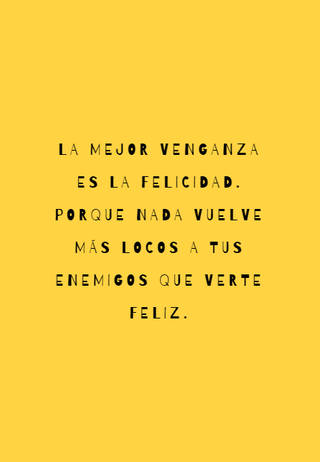 La mejor venganza es la felicidad. Porque nada vuelve más locos a tus enemigos que verte feliz.