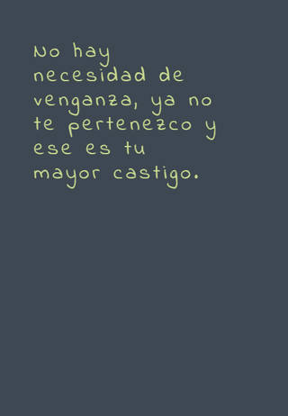No hay necesidad de venganza, ya no te pertenezco y ese es tu mayor castigo.