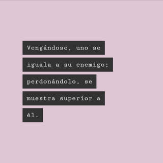 Vengándose, uno se iguala a su enemigo; perdonándolo, se muestra superior a él.