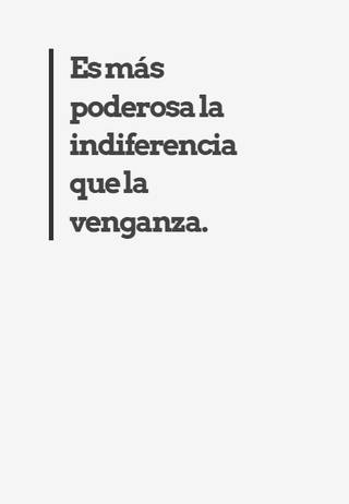 Es más poderosa la indiferencia que la venganza.