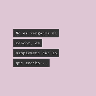 No es venganza ni rencor, es simplemene dar lo que recibo...