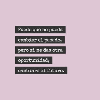 Puede que no pueda cambiar el pasado, pero si me das otra oportunidad, cambiaré el futuro.
