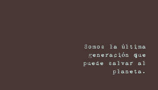 Somos la última generación que puede salvar al planeta.