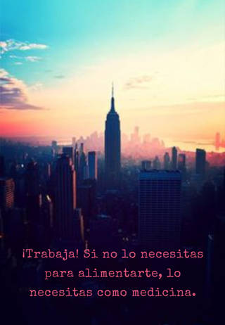 ¡Trabaja! Si no lo necesitas para alimentarte, lo necesitas como medicina.
