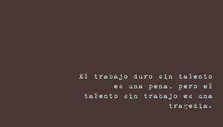El trabajo duro sin talento es una pena, pero el talento sin trabajo es una tragedia.