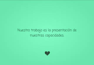 Nuestro trabajo es la presentación de nuestras capacidades.
