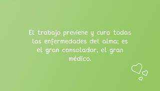El trabajo previene y cura todas las enfermedades del alma; es el gran consolador, el gran médico.