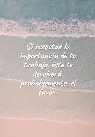 Si respetas la importancia de tu trabajo, éste te devolverá, probablemente, el favor.