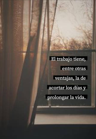 El trabajo tiene, entre otras ventajas, la de acortar los días y prolongar la vida.