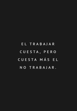 El trabajar cuesta, pero cuesta más el no trabajar.