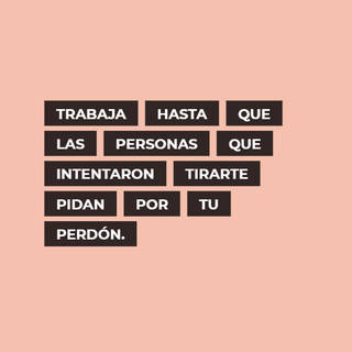 Trabaja hasta que las personas que intentaron tirarte pidan por tu perdón.