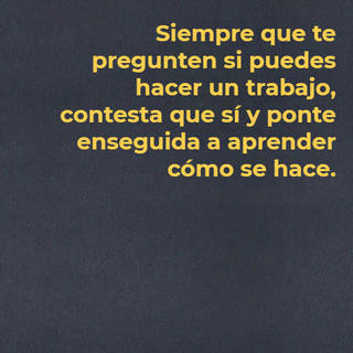Siempre que te pregunten si puedes hacer un trabajo, contesta que sí y ponte enseguida a aprender cómo se hace.