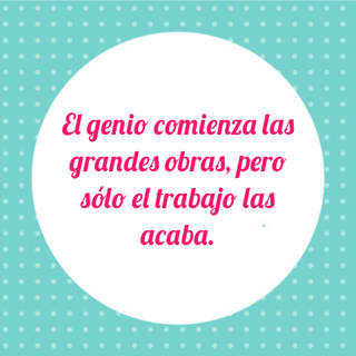 El genio comienza las grandes obras, pero sólo el trabajo las acaba.