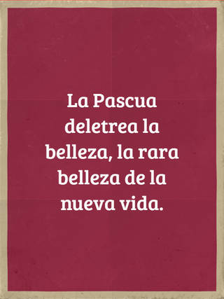 La Pascua deletrea la belleza, la rara belleza de la nueva vida.