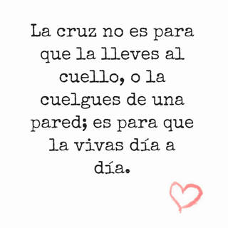 La cruz no es para que la lleves al cuello, o la cuelgues de una pared; es para que la vivas día a día.