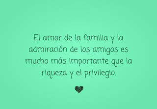 El amor de la familia y la admiración de los amigos es mucho más importante que la riqueza y el privilegio.