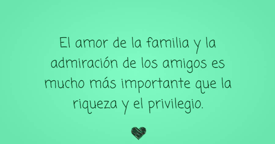 Crea Tu Frase – Frase #589389: El amor de la familia y la admiración de los  amigos es mucho más importante que la riqueza y el privilegio.