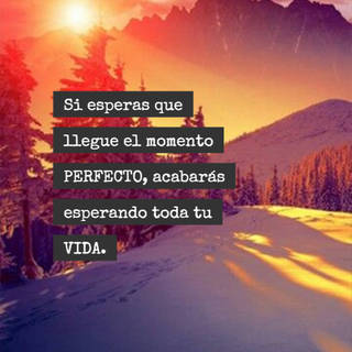 Si esperas que llegue el momento PERFECTO, acabarás esperando toda tu VIDA.