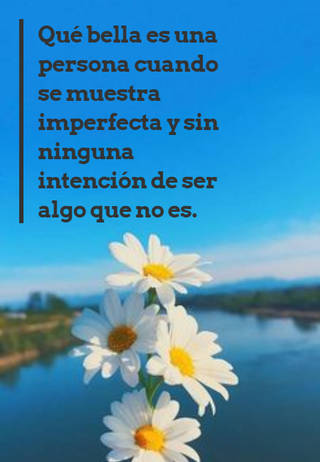 Qué bella es una persona cuando se muestra imperfecta y sin ninguna intención de ser algo que no es.