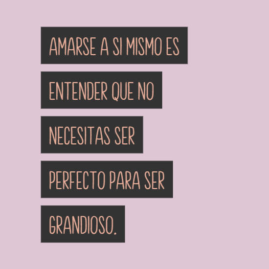 Crea Tu Frase – Frase #591917: Amarse a si mismo es entender que no  necesitas ser perfecto para ser grandioso.