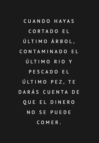 Cuando hayas cortado el último árbol, contaminado el último rio y pescado el último pez, te darás cuenta de que el dinero no se puede comer.