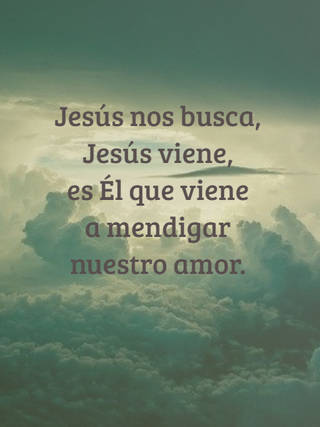 Jesús nos busca, Jesús viene,  es Él que viene  a mendigar nuestro amor.
