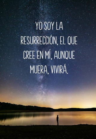 Yo soy la resurrección, el que cree en mí, aunque muera, vivirá.