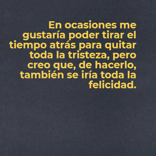 En ocasiones me gustaría poder tirar el tiempo atrás para quitar toda la tristeza, pero creo que, de hacerlo, también se iría toda la felicidad.