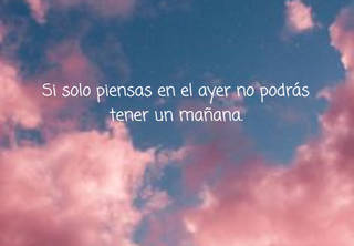 Si solo piensas en el ayer no podrás tener un mañana.