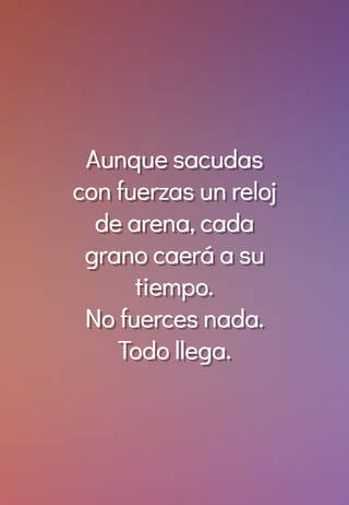 Aunque sacudas con fuerzas un reloj de arena, cada grano caerá a su tiempo.  No fuerces nada.  Todo llega.