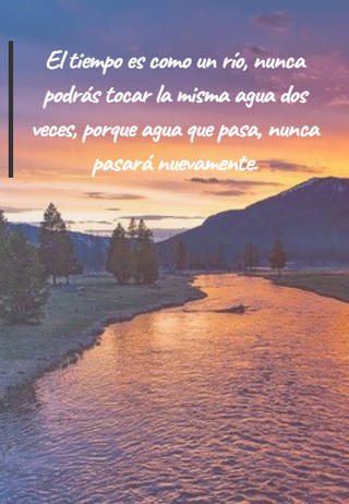 El tiempo es como un río, nunca podrás tocar la misma agua dos veces, porque agua que pasa, nunca pasará nuevamente.