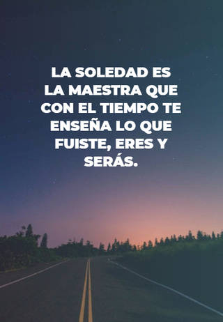 La soledad es la maestra que con el tiempo te enseña lo que fuiste, eres y serás.