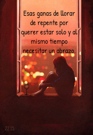 Esas ganas de llorar de repente por querer estar solo y al mismo tiempo necesitar un abrazo.