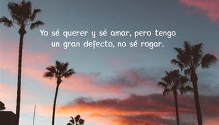 Yo sé querer y sé amar, pero tengo un gran defecto, no sé rogar.