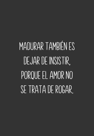 Madurar también es dejar de insistir, porque el amor no se trata de rogar.